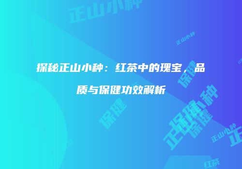 探秘正山小种：红茶中的瑰宝，品质与保健功效解析
