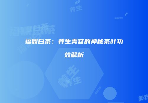 福鼎白茶：养生美容的神秘茶叶功效解析