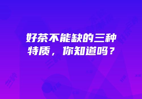 好茶不能缺的三种特质，你知道吗？
