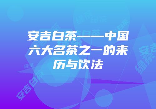 安吉白茶——中国六大名茶之一的来历与饮法