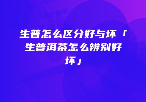 生普怎么区分好与坏「生普洱茶怎么辨别好坏」