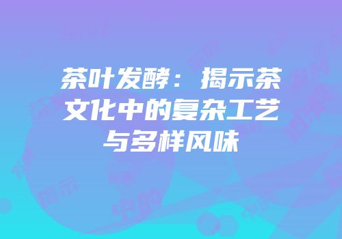茶叶发酵：揭示茶文化中的复杂工艺与多样风味