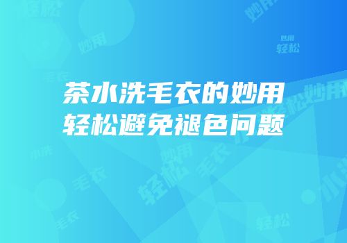 茶水洗毛衣的妙用轻松避免褪色问题
