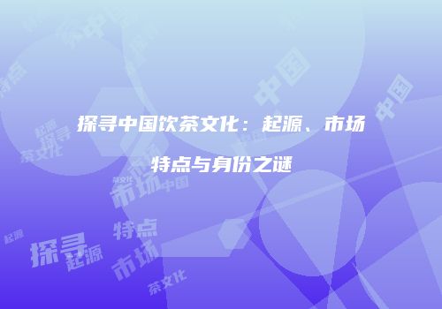 探寻中国饮茶文化：起源、市场特点与身份之谜