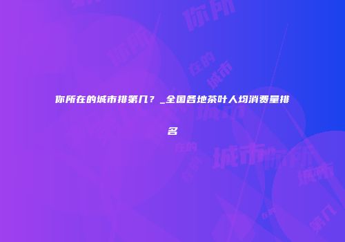 你所在的城市排第几？_全国各地茶叶人均消费量排名