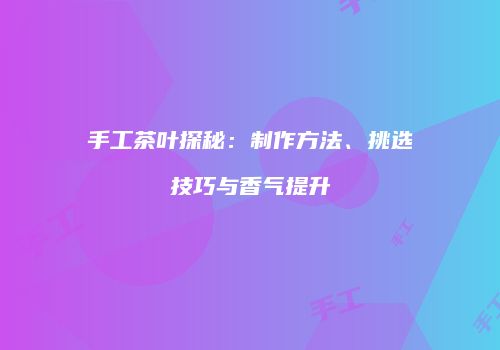 手工茶叶探秘：制作方法、挑选技巧与香气提升