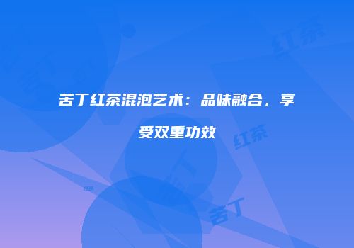 苦丁红茶混泡艺术：品味融合，享受双重功效