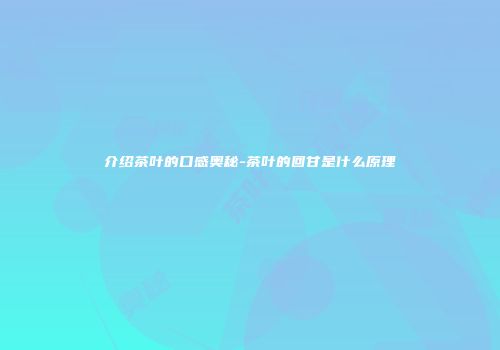 介绍茶叶的口感奥秘-茶叶的回甘是什么原理