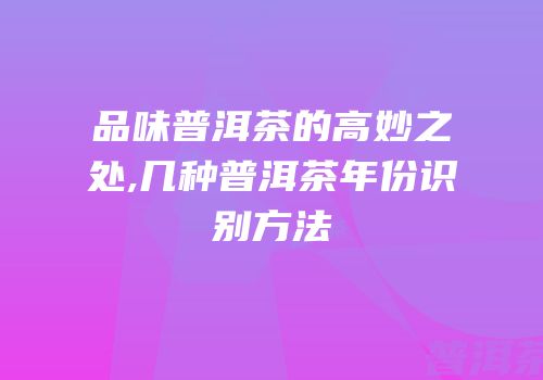 品味普洱茶的高妙之处,几种普洱茶年份识别方法