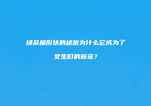 绿茶扁形状的秘密为什么它成为了女生们的新宠？