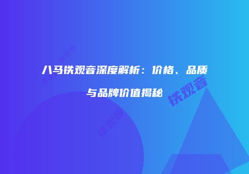 八马铁观音深度解析：价格、品质与品牌价值揭秘
