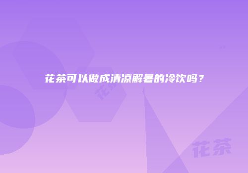 花茶可以做成清凉解暑的冷饮吗？
