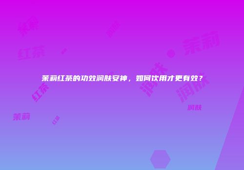 茉莉红茶的功效润肤安神，如何饮用才更有效？