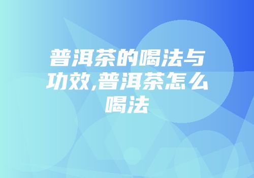 普洱茶的喝法与功效,普洱茶怎么喝法