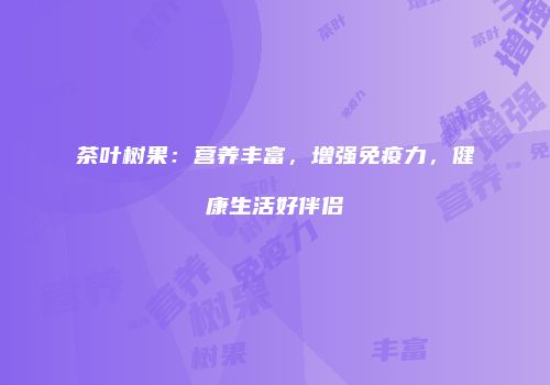 茶叶树果：营养丰富，增强免疫力，健康生活好伴侣