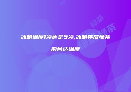 冰箱温度1冷还是5冷,冰箱存放绿茶的合适温度