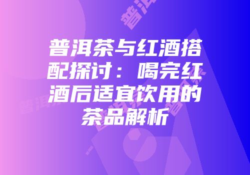 普洱茶与红酒搭配探讨：喝完红酒后适宜饮用的茶品解析