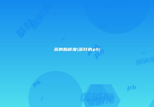 茶的酸碱度(茶叶的ph)