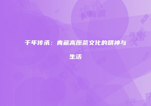 千年传承：青藏高原茶文化的精神与生活