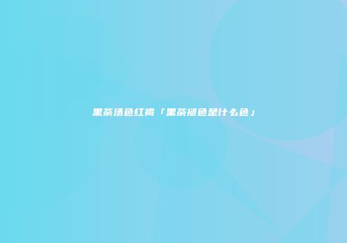 黑茶汤色红褐「黑茶褪色是什么色」