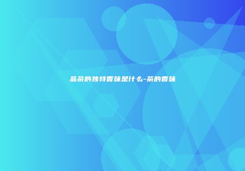 品茶的独特香味是什么-茶的香味