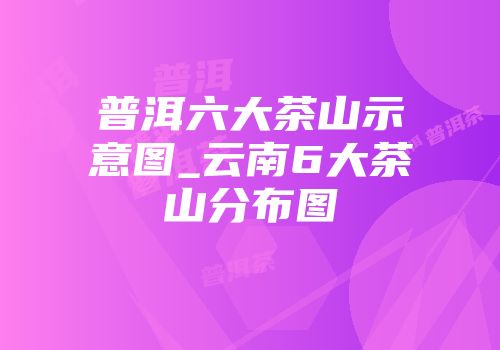 普洱六大茶山示意图_云南6大茶山分布图