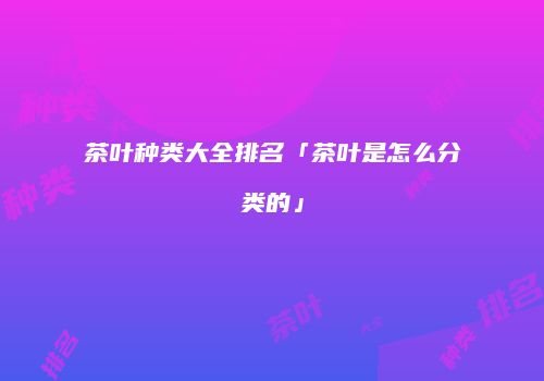茶叶种类大全排名「茶叶是怎么分类的」