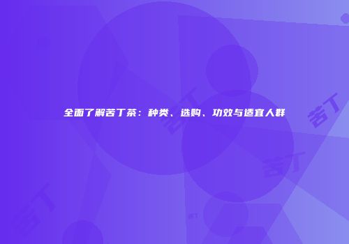 全面了解苦丁茶：种类、选购、功效与适宜人群