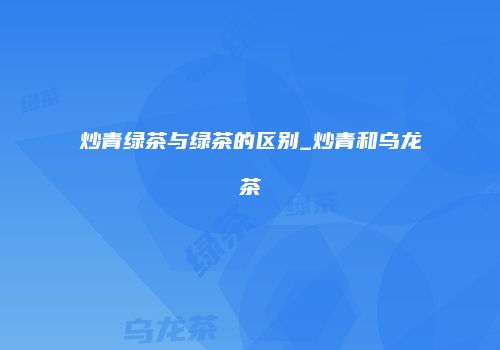 炒青绿茶与绿茶的区别_炒青和乌龙茶