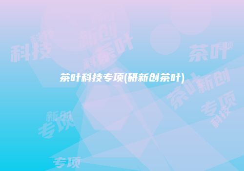 茶叶科技专项(研新创茶叶)