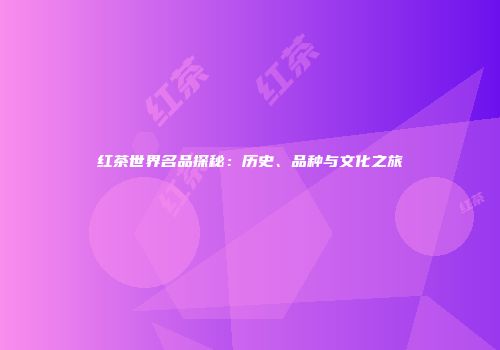 红茶世界名品探秘：历史、品种与文化之旅