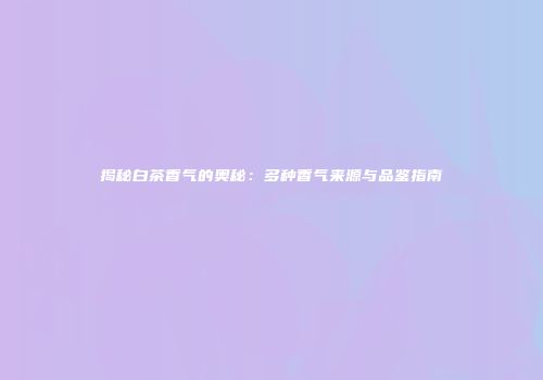 揭秘白茶香气的奥秘：多种香气来源与品鉴指南