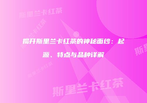揭开斯里兰卡红茶的神秘面纱：起源、特点与品种详解