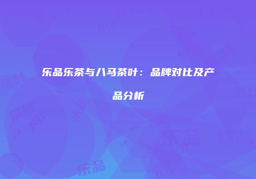 乐品乐茶与八马茶叶：品牌对比及产品分析