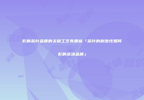 影响茶叶品质的关键工艺有哪些「茶叶的耐泡性如何影响茶汤品质」