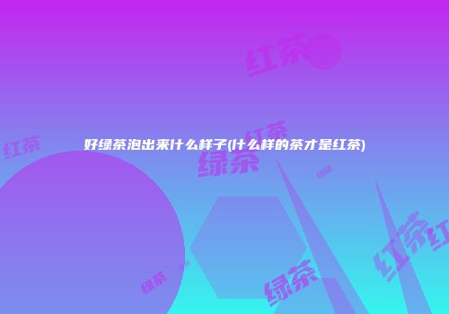 好绿茶泡出来什么样子(什么样的茶才是红茶)