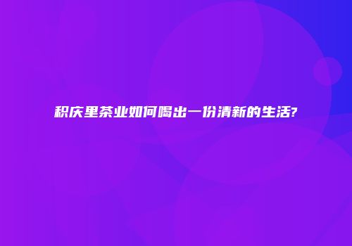 积庆里茶业如何喝出一份清新的生活?