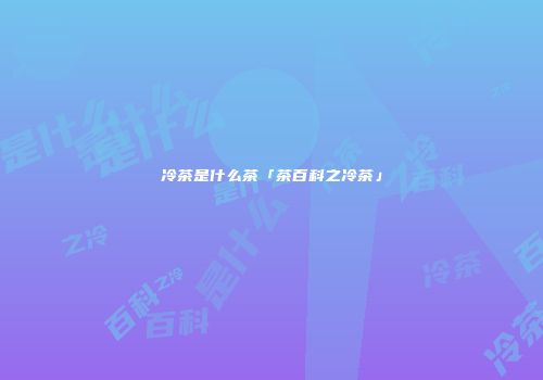 冷茶是什么茶「茶百科之冷茶」
