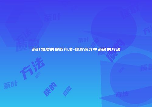 茶叶物质的提取方法-提取茶叶中茶碱的方法