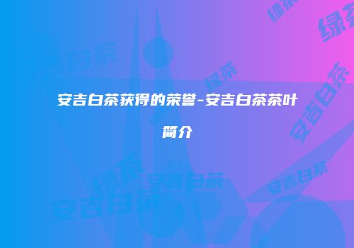 安吉白茶获得的荣誉-安吉白茶茶叶简介