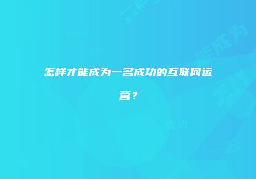 怎样才能成为一名成功的互联网运营？