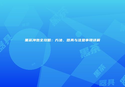 黑茶冲泡全攻略：方法、器具与注意事项详解