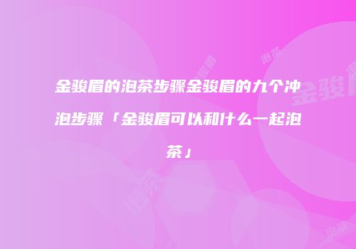 金骏眉的泡茶步骤金骏眉的九个冲泡步骤「金骏眉可以和什么一起泡茶」