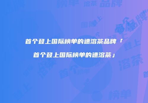 首个登上国际榜单的速溶茶品牌「首个登上国际榜单的速溶茶」