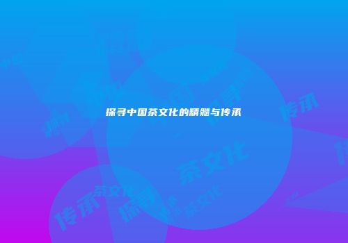探寻中国茶文化的精髓与传承