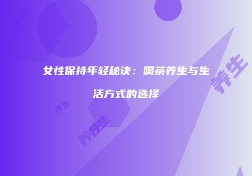 女性保持年轻秘诀：喝茶养生与生活方式的选择