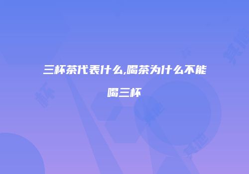 三杯茶代表什么,喝茶为什么不能喝三杯