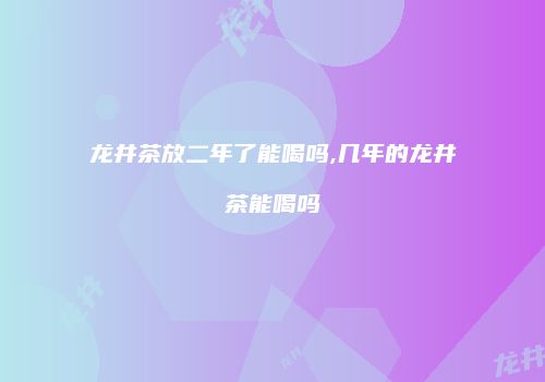 龙井茶放二年了能喝吗,几年的龙井茶能喝吗