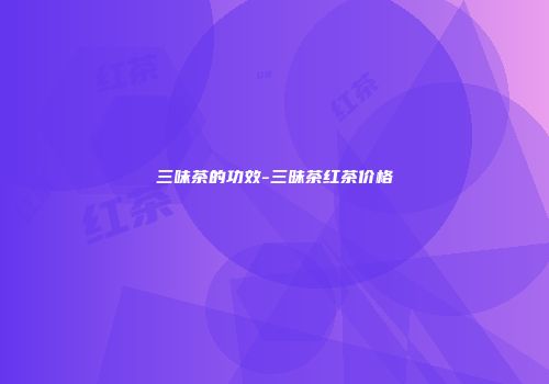 三味茶的功效-三昧茶红茶价格