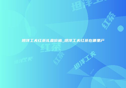 坦洋工夫红茶礼盒价格_坦洋工夫红茶在哪里产